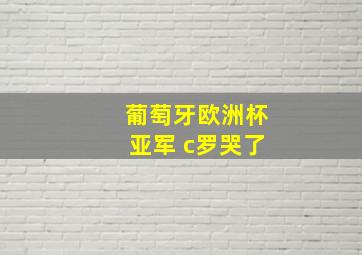 葡萄牙欧洲杯亚军 c罗哭了